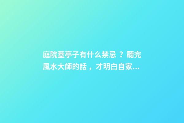 庭院蓋亭子有什么禁忌？聽完風水大師的話，才明白自家犯沖了！